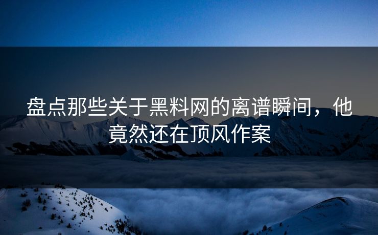 盘点那些关于黑料网的离谱瞬间，他竟然还在顶风作案