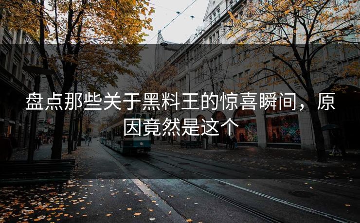 盘点那些关于黑料王的惊喜瞬间，原因竟然是这个  第1张