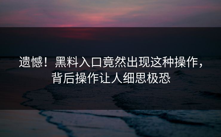 遗憾！黑料入口竟然出现这种操作，背后操作让人细思极恐  第1张
