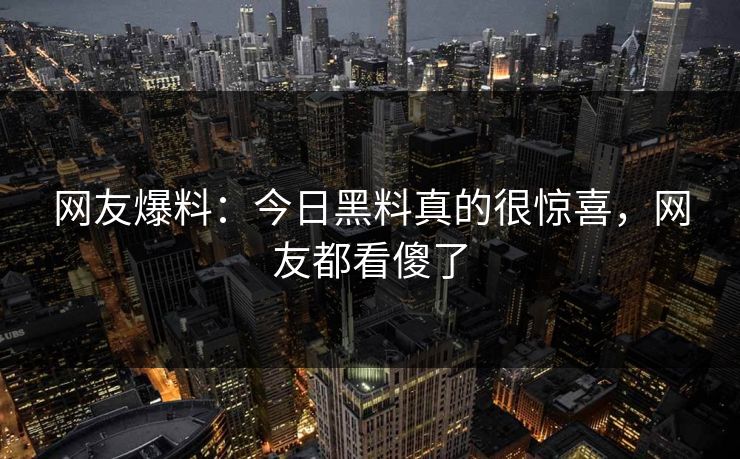 网友爆料：今日黑料真的很惊喜，网友都看傻了