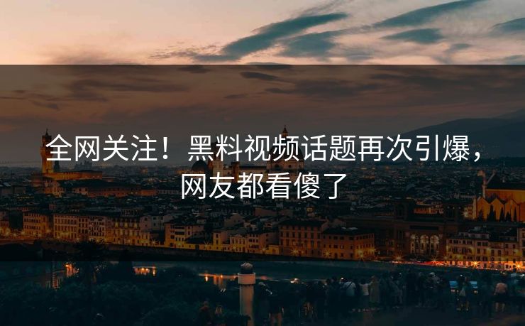 全网关注！黑料视频话题再次引爆，网友都看傻了