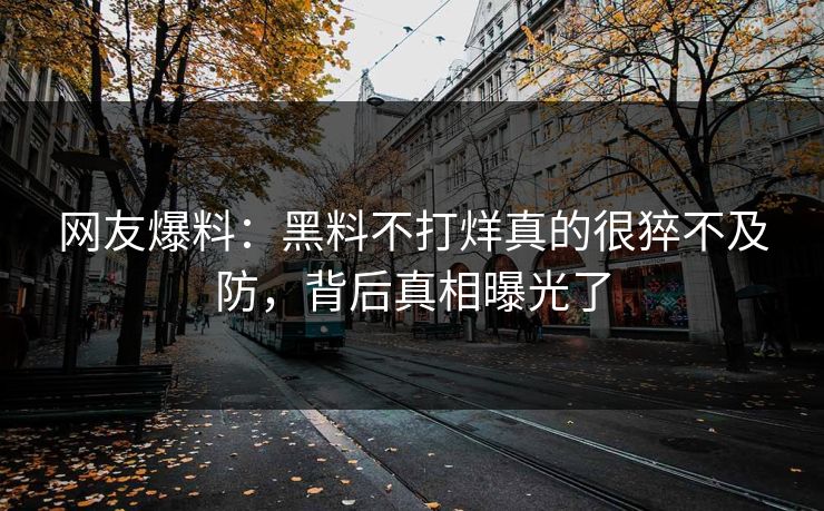 网友爆料：黑料不打烊真的很猝不及防，背后真相曝光了  第1张