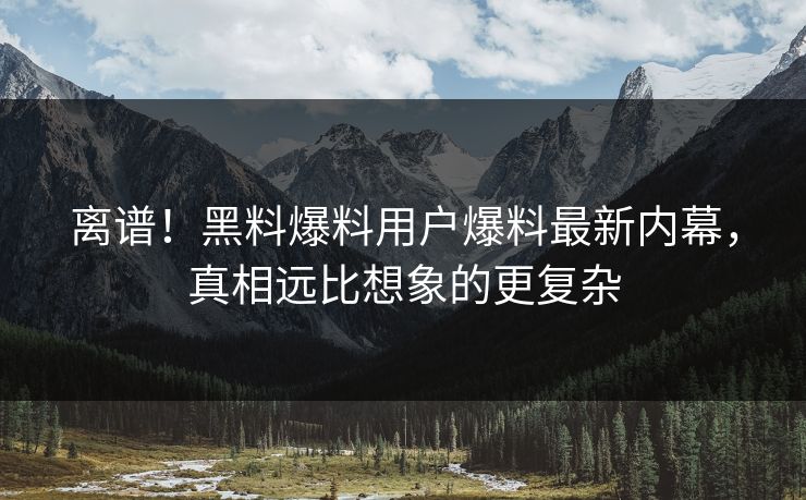 离谱！黑料爆料用户爆料最新内幕，真相远比想象的更复杂  第1张