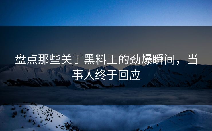 盘点那些关于黑料王的劲爆瞬间，当事人终于回应  第1张