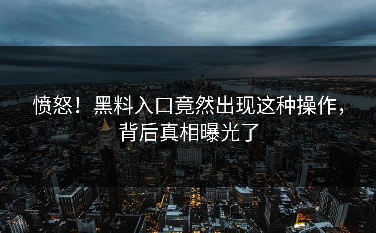 愤怒！黑料入口竟然出现这种操作，背后真相曝光了