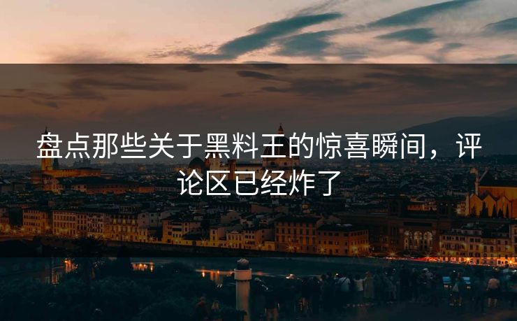 盘点那些关于黑料王的惊喜瞬间，评论区已经炸了