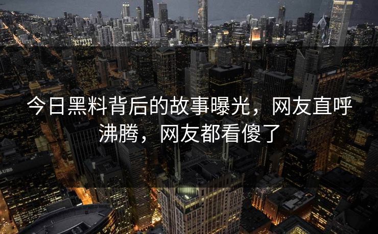 今日黑料背后的故事曝光，网友直呼沸腾，网友都看傻了