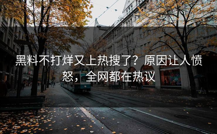 黑料不打烊又上热搜了？原因让人愤怒，全网都在热议