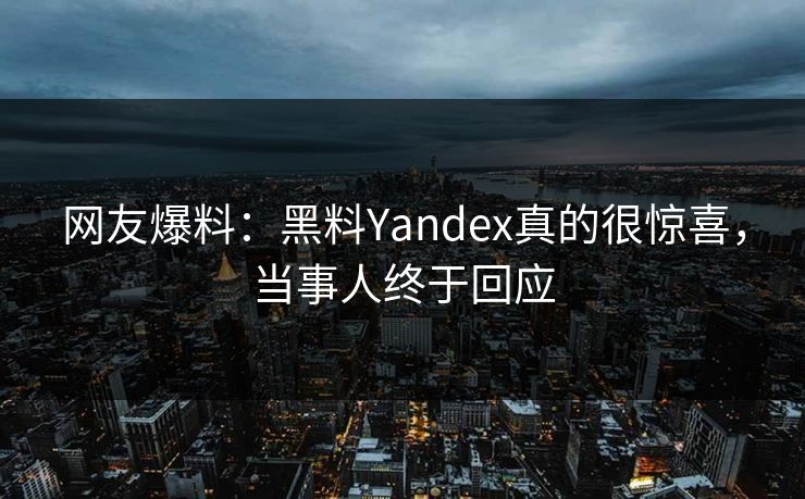 网友爆料：黑料Yandex真的很惊喜，当事人终于回应