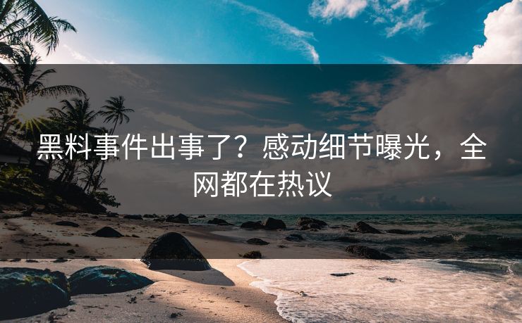 黑料事件出事了？感动细节曝光，全网都在热议