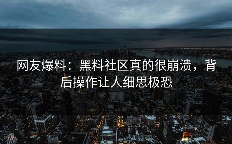 网友爆料：黑料社区真的很崩溃，背后操作让人细思极恐