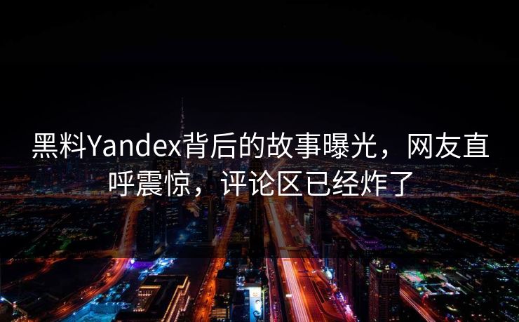 黑料Yandex背后的故事曝光，网友直呼震惊，评论区已经炸了