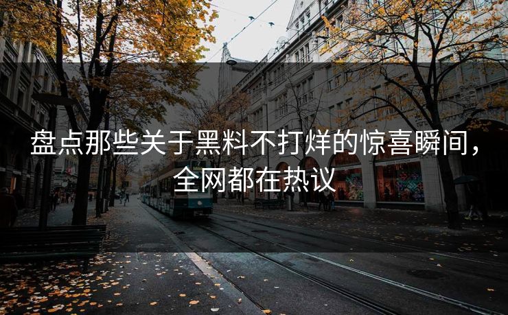 盘点那些关于黑料不打烊的惊喜瞬间，全网都在热议