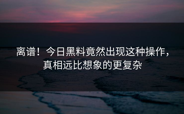 离谱！今日黑料竟然出现这种操作，真相远比想象的更复杂