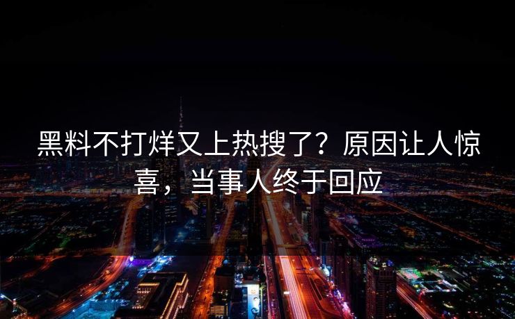黑料不打烊又上热搜了？原因让人惊喜，当事人终于回应