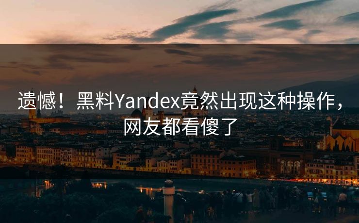 遗憾！黑料Yandex竟然出现这种操作，网友都看傻了