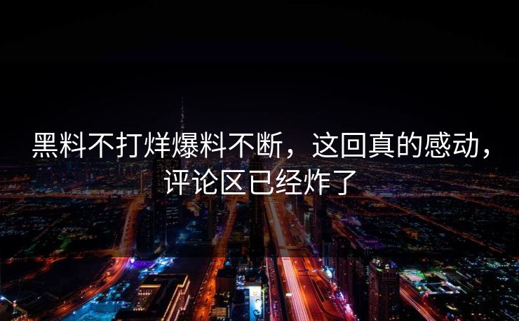 黑料不打烊爆料不断，这回真的感动，评论区已经炸了
