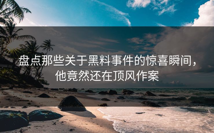 盘点那些关于黑料事件的惊喜瞬间，他竟然还在顶风作案  第1张