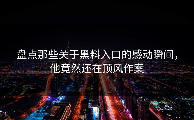 盘点那些关于黑料入口的感动瞬间，他竟然还在顶风作案