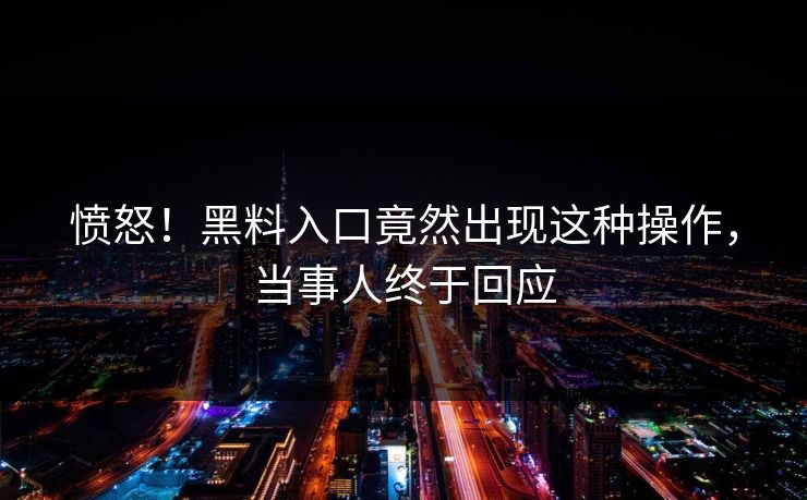 愤怒！黑料入口竟然出现这种操作，当事人终于回应