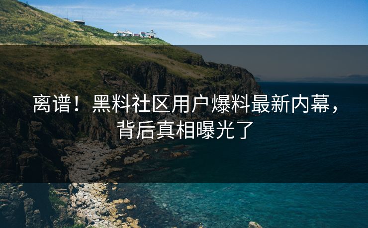 离谱！黑料社区用户爆料最新内幕，背后真相曝光了