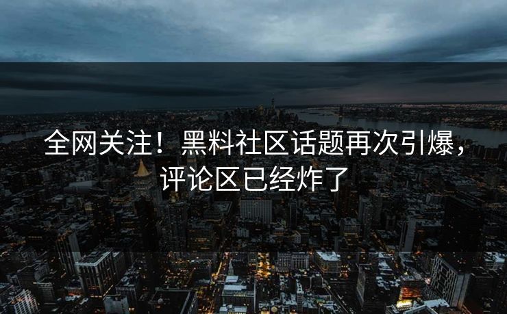 全网关注！黑料社区话题再次引爆，评论区已经炸了