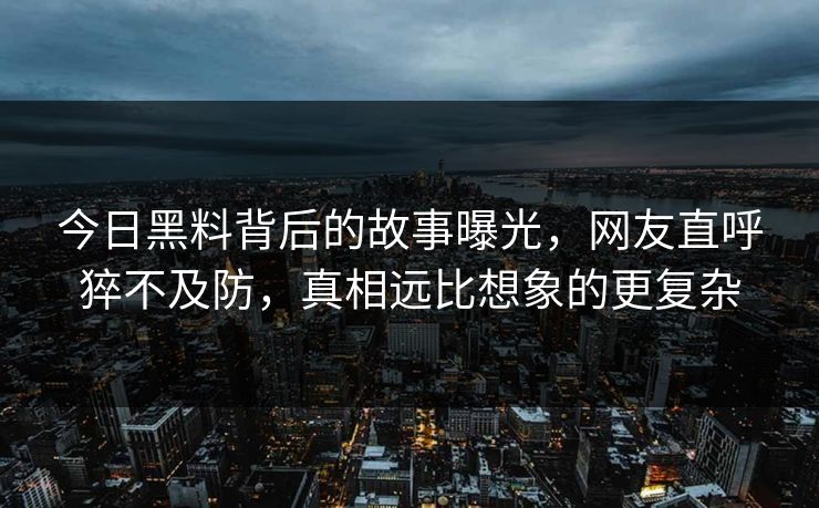 今日黑料背后的故事曝光，网友直呼猝不及防，真相远比想象的更复杂