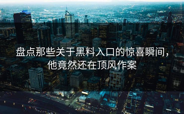 盘点那些关于黑料入口的惊喜瞬间，他竟然还在顶风作案  第1张