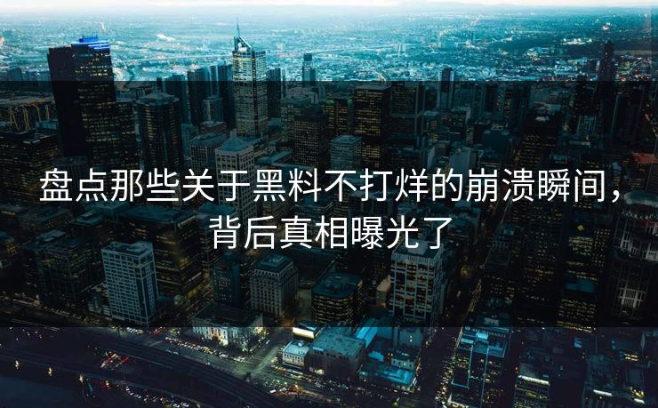 盘点那些关于黑料不打烊的崩溃瞬间，背后真相曝光了  第1张