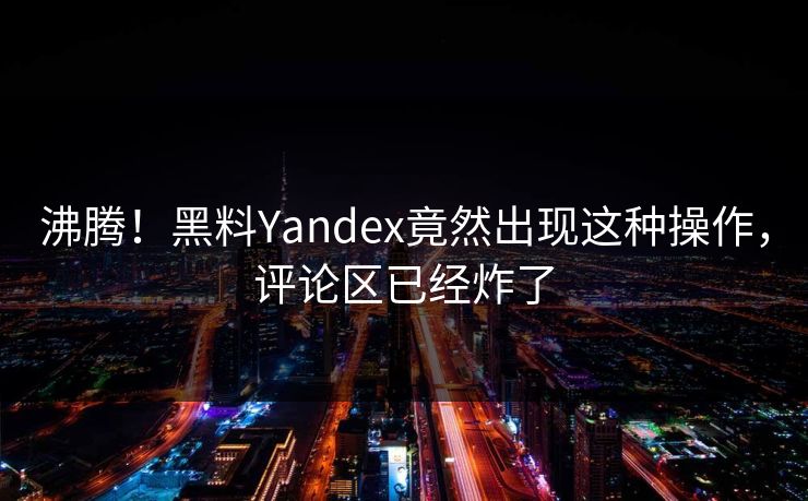 沸腾！黑料Yandex竟然出现这种操作，评论区已经炸了  第1张
