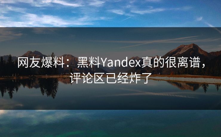 网友爆料：黑料Yandex真的很离谱，评论区已经炸了  第1张