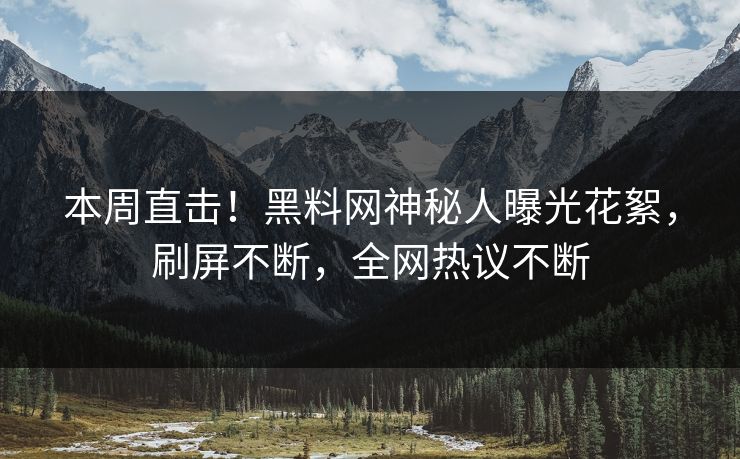 本周直击！黑料网神秘人曝光花絮，刷屏不断，全网热议不断  第1张
