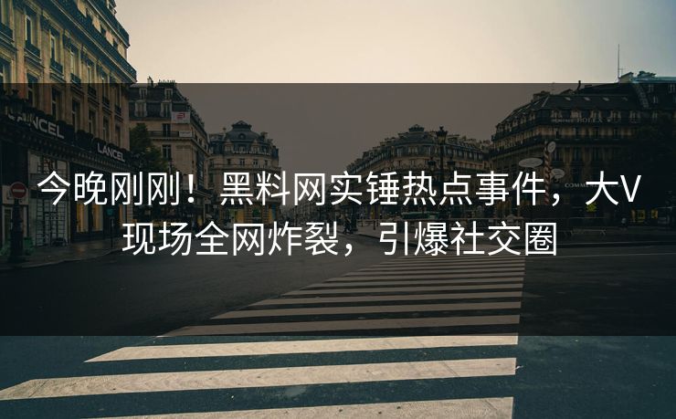 今晚刚刚！黑料网实锤热点事件，大V现场全网炸裂，引爆社交圈  第1张