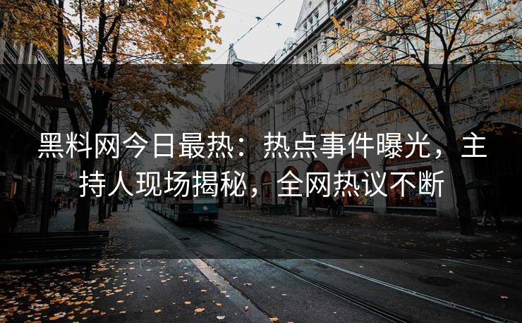 黑料网今日最热：热点事件曝光，主持人现场揭秘，全网热议不断