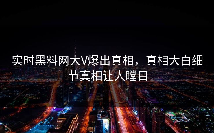 实时黑料网大V爆出真相，真相大白细节真相让人瞠目  第1张