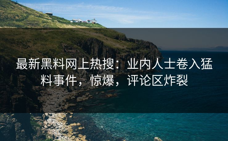 最新黑料网上热搜：业内人士卷入猛料事件，惊爆，评论区炸裂