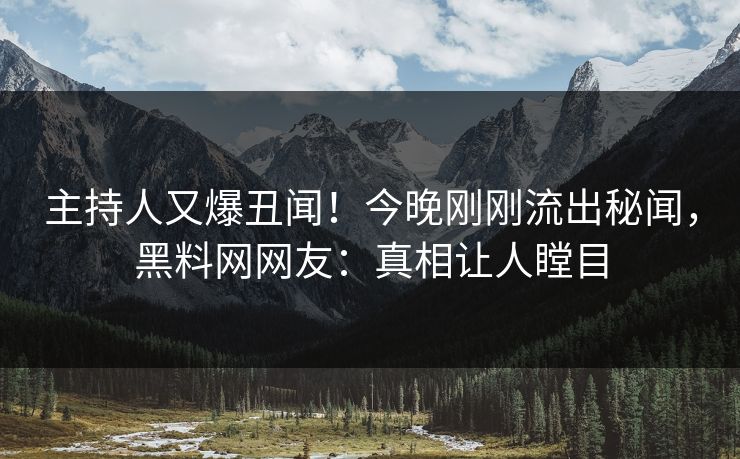 主持人又爆丑闻！今晚刚刚流出秘闻，黑料网网友：真相让人瞠目  第1张