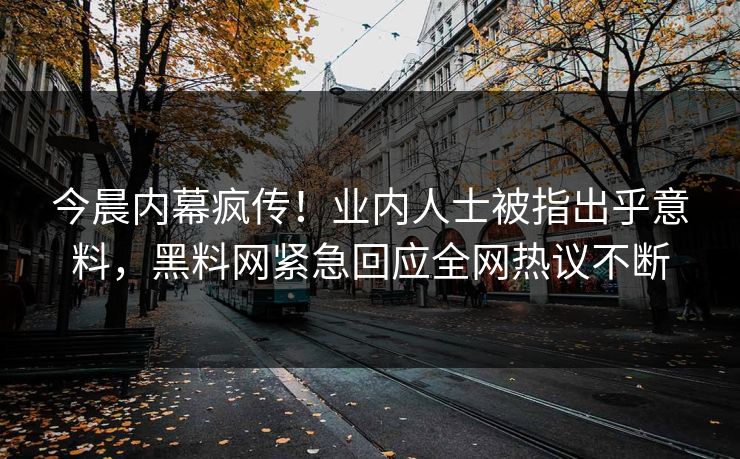今晨内幕疯传！业内人士被指出乎意料，黑料网紧急回应全网热议不断  第1张