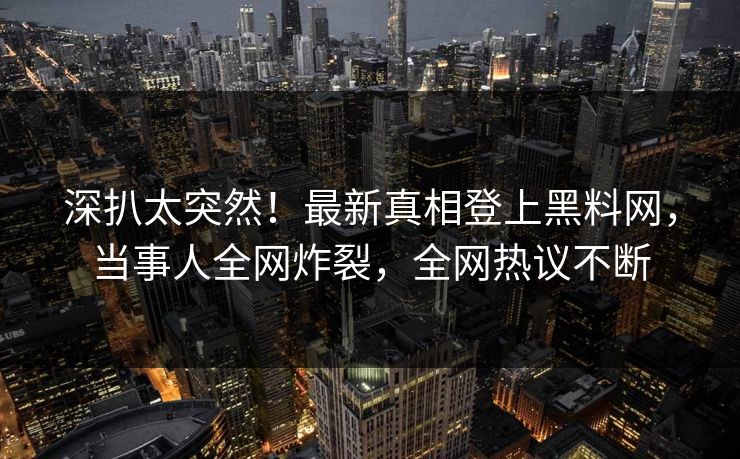 深扒太突然！最新真相登上黑料网，当事人全网炸裂，全网热议不断  第1张