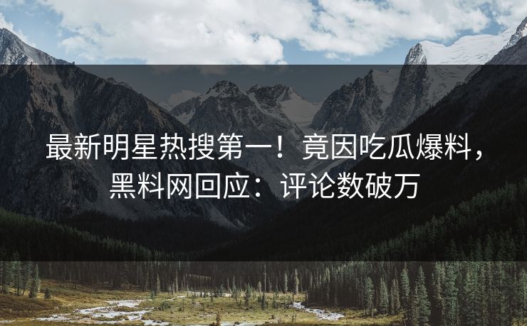 最新明星热搜第一！竟因吃瓜爆料，黑料网回应：评论数破万  第1张