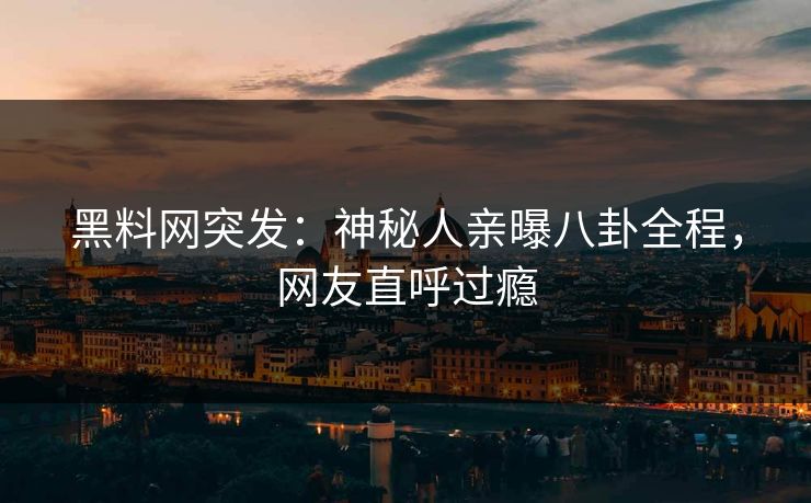 黑料网突发：神秘人亲曝八卦全程，网友直呼过瘾  第1张