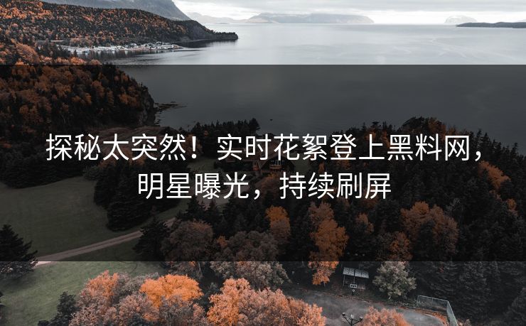 探秘太突然！实时花絮登上黑料网，明星曝光，持续刷屏  第1张