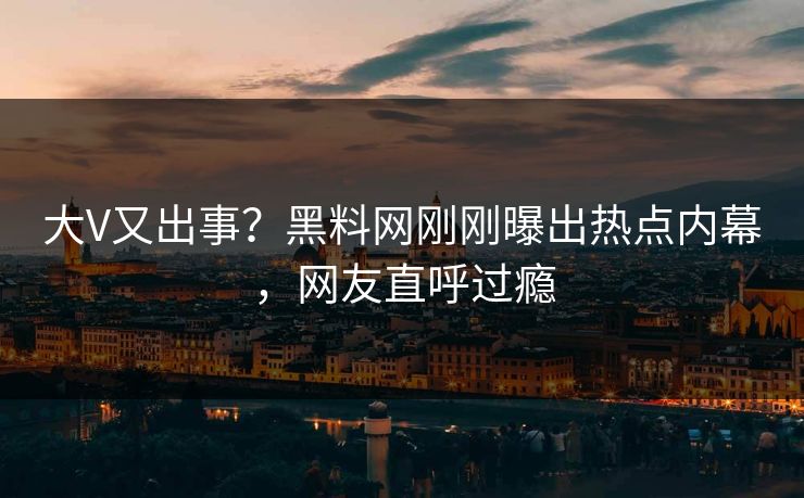 大V又出事？黑料网刚刚曝出热点内幕，网友直呼过瘾
