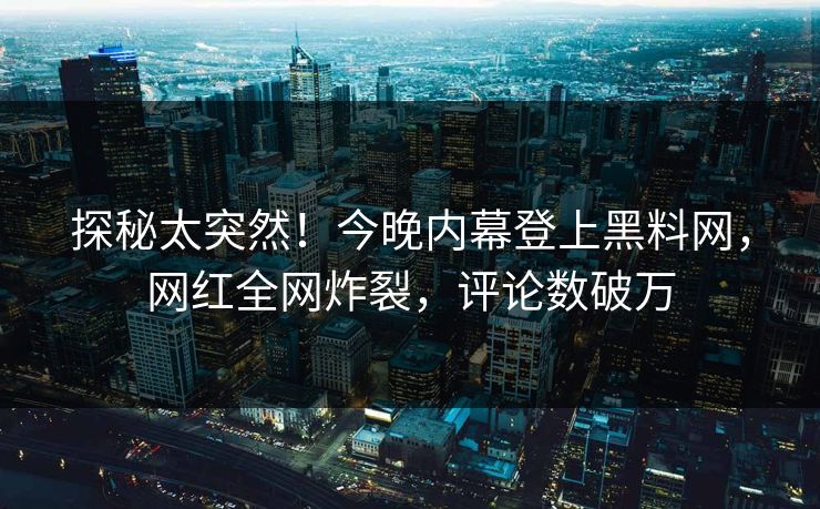探秘太突然！今晚内幕登上黑料网，网红全网炸裂，评论数破万