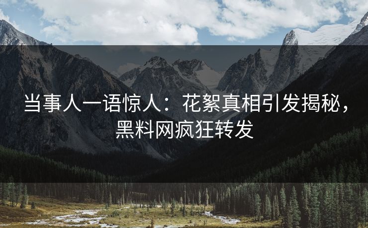 当事人一语惊人：花絮真相引发揭秘，黑料网疯狂转发  第1张