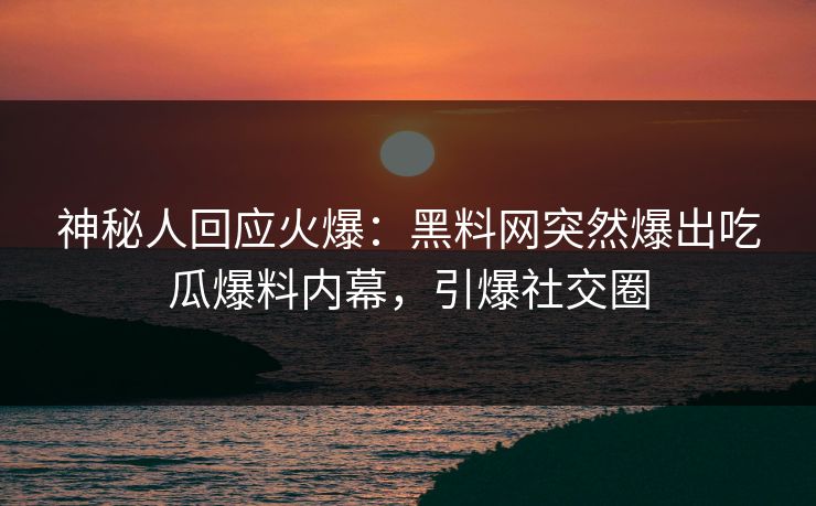 神秘人回应火爆：黑料网突然爆出吃瓜爆料内幕，引爆社交圈  第1张