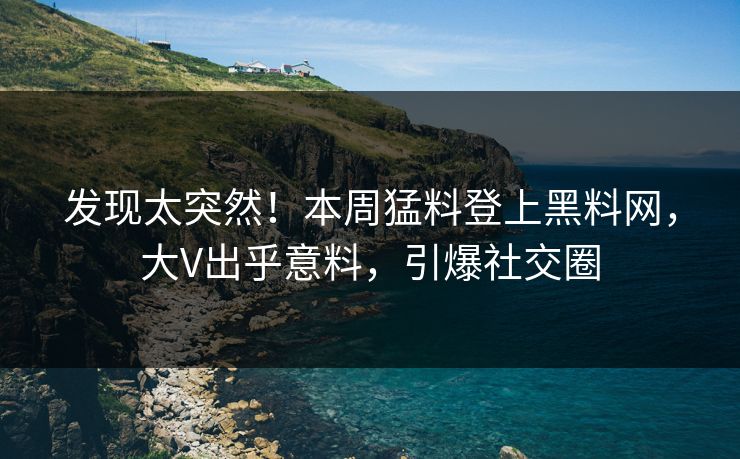 发现太突然！本周猛料登上黑料网，大V出乎意料，引爆社交圈