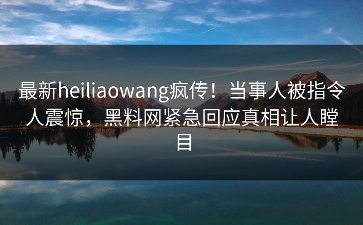 最新heiliaowang疯传！当事人被指令人震惊，黑料网紧急回应真相让人瞠目  第1张