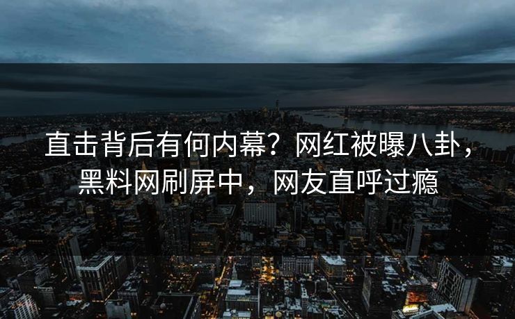 直击背后有何内幕？网红被曝八卦，黑料网刷屏中，网友直呼过瘾  第1张