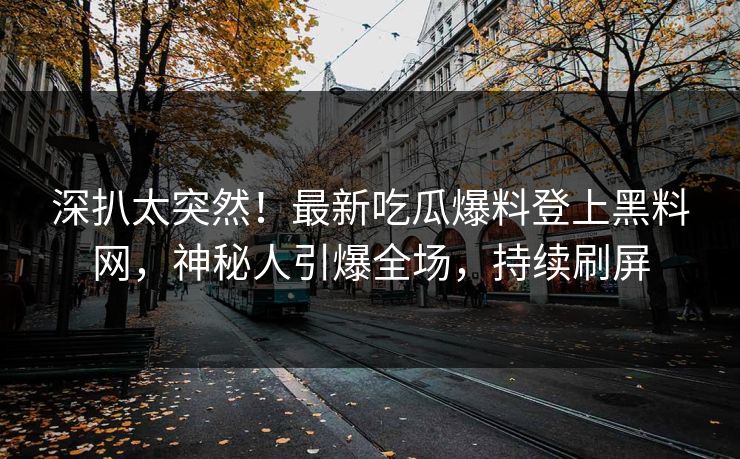 深扒太突然！最新吃瓜爆料登上黑料网，神秘人引爆全场，持续刷屏  第1张